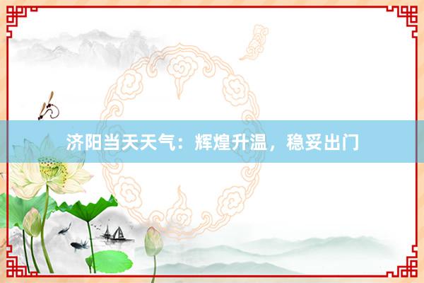 济阳当天天气：辉煌升温，稳妥出门